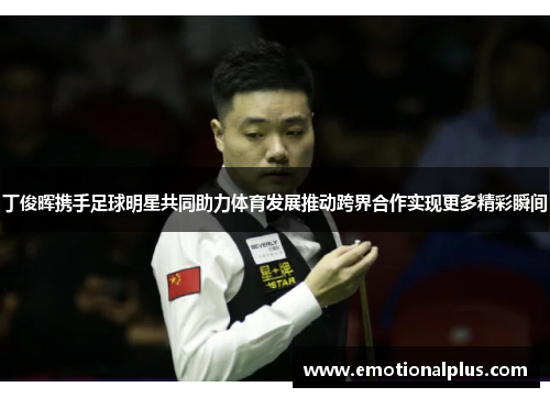 丁俊晖携手足球明星共同助力体育发展推动跨界合作实现更多精彩瞬间
