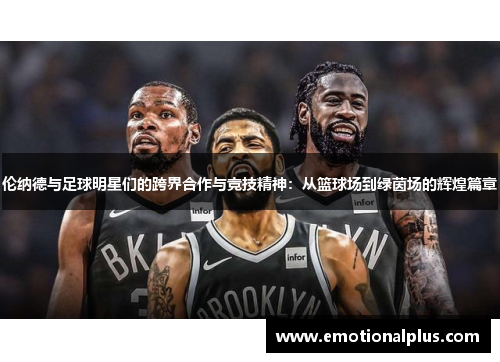 伦纳德与足球明星们的跨界合作与竞技精神：从篮球场到绿茵场的辉煌篇章