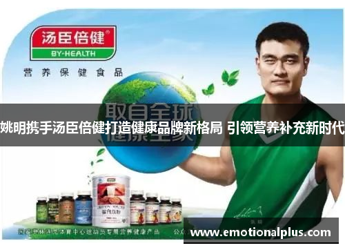 姚明携手汤臣倍健打造健康品牌新格局 引领营养补充新时代