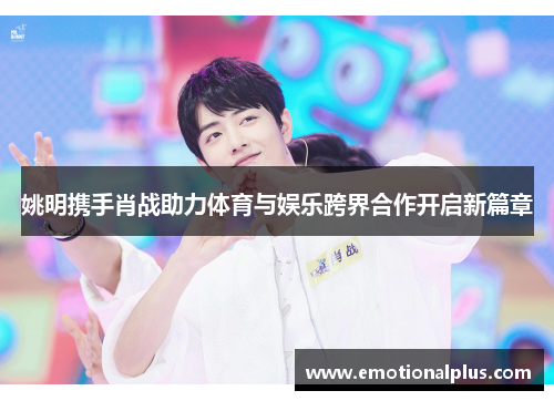 姚明携手肖战助力体育与娱乐跨界合作开启新篇章