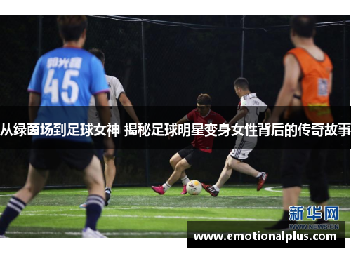 从绿茵场到足球女神 揭秘足球明星变身女性背后的传奇故事