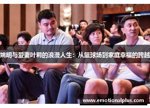 姚明与爱妻叶莉的浪漫人生：从篮球场到家庭幸福的跨越
