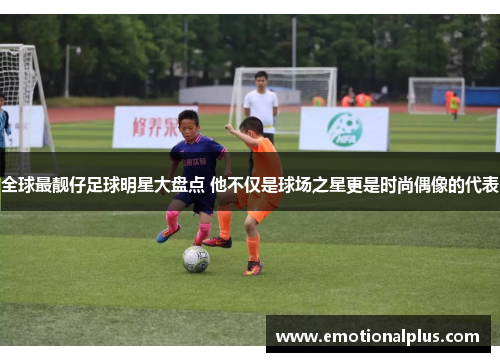 全球最靓仔足球明星大盘点 他不仅是球场之星更是时尚偶像的代表