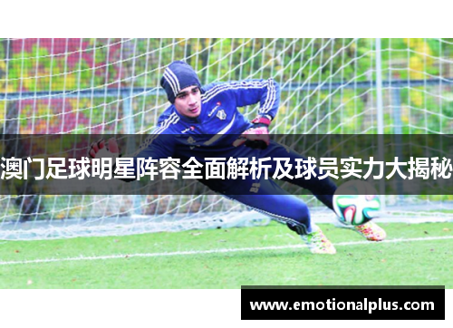 澳门足球明星阵容全面解析及球员实力大揭秘