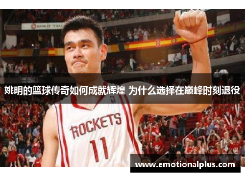 姚明的篮球传奇如何成就辉煌 为什么选择在巅峰时刻退役