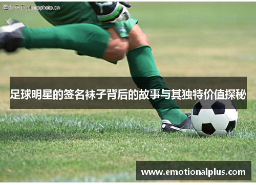 足球明星的签名袜子背后的故事与其独特价值探秘