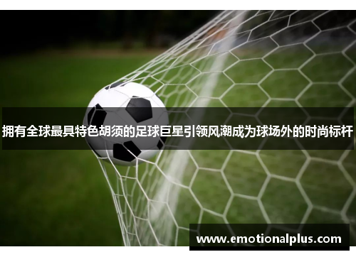 拥有全球最具特色胡须的足球巨星引领风潮成为球场外的时尚标杆