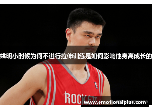姚明小时候为何不进行拉伸训练是如何影响他身高成长的