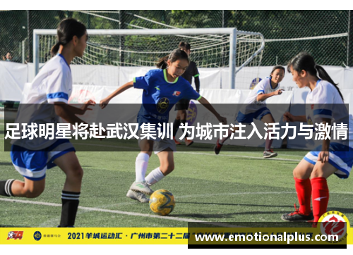 足球明星将赴武汉集训 为城市注入活力与激情