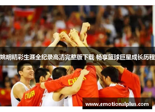 姚明精彩生涯全纪录高清完整版下载 畅享篮球巨星成长历程