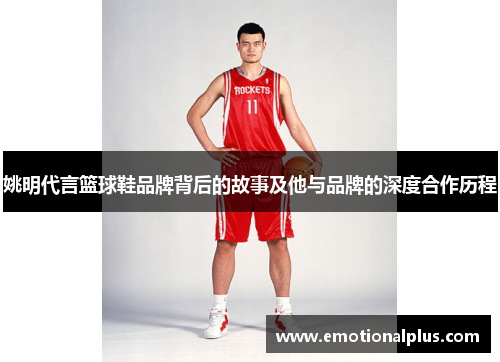 姚明代言篮球鞋品牌背后的故事及他与品牌的深度合作历程