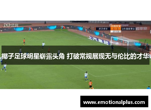 椰子足球明星崭露头角 打破常规展现无与伦比的才华
