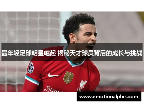 最年轻足球明星崛起 揭秘天才球员背后的成长与挑战
