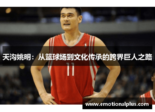 天沟姚明：从篮球场到文化传承的跨界巨人之路
