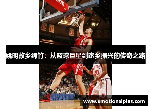 姚明故乡绵竹：从篮球巨星到家乡振兴的传奇之路