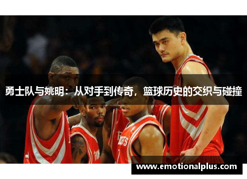 勇士队与姚明：从对手到传奇，篮球历史的交织与碰撞
