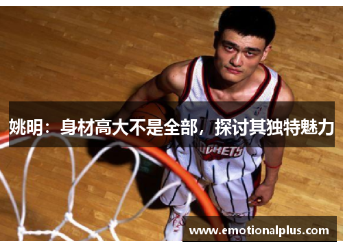 姚明：身材高大不是全部，探讨其独特魅力
