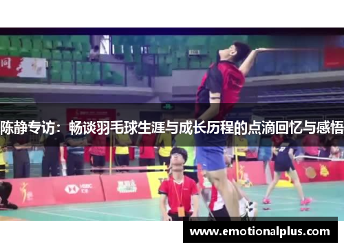 陈静专访：畅谈羽毛球生涯与成长历程的点滴回忆与感悟