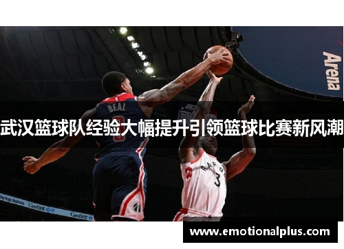 武汉篮球队经验大幅提升引领篮球比赛新风潮