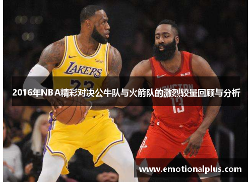 2016年NBA精彩对决公牛队与火箭队的激烈较量回顾与分析
