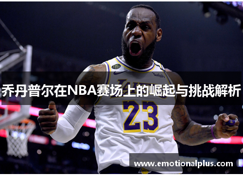 乔丹普尔在NBA赛场上的崛起与挑战解析