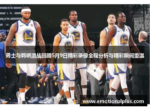 勇士与鹈鹕激战回顾5月9日精彩录像全程分析与精彩瞬间重温