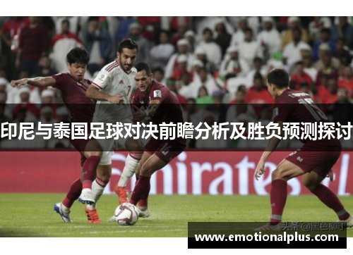 印尼与泰国足球对决前瞻分析及胜负预测探讨