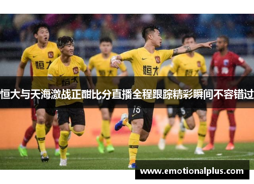 恒大与天海激战正酣比分直播全程跟踪精彩瞬间不容错过