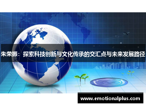朱荣振：探索科技创新与文化传承的交汇点与未来发展路径