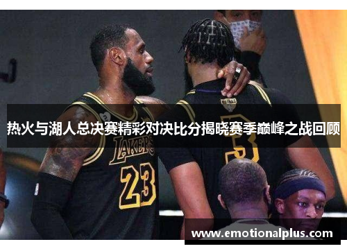 热火与湖人总决赛精彩对决比分揭晓赛季巅峰之战回顾