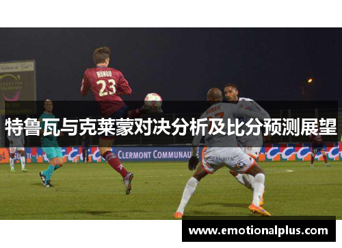 特鲁瓦与克莱蒙对决分析及比分预测展望